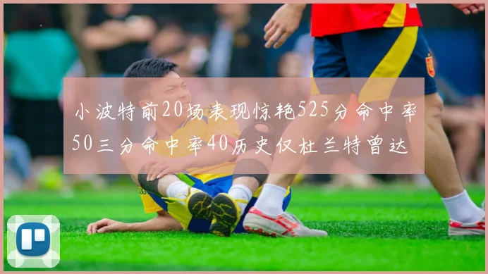 小波特前20场表现惊艳525分命中率50三分命中率40历史仅杜兰特曾达成