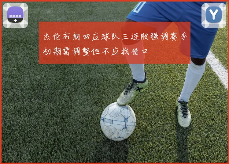 杰伦布朗回应球队三连败强调赛季初期需调整但不应找借口