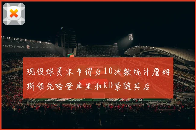 现役球员末节得分10次数统计詹姆斯领先哈登库里和KD紧随其后