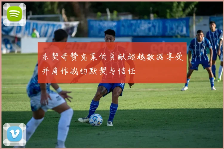 东契奇赞克莱伯贡献超越数据享受并肩作战的默契与信任