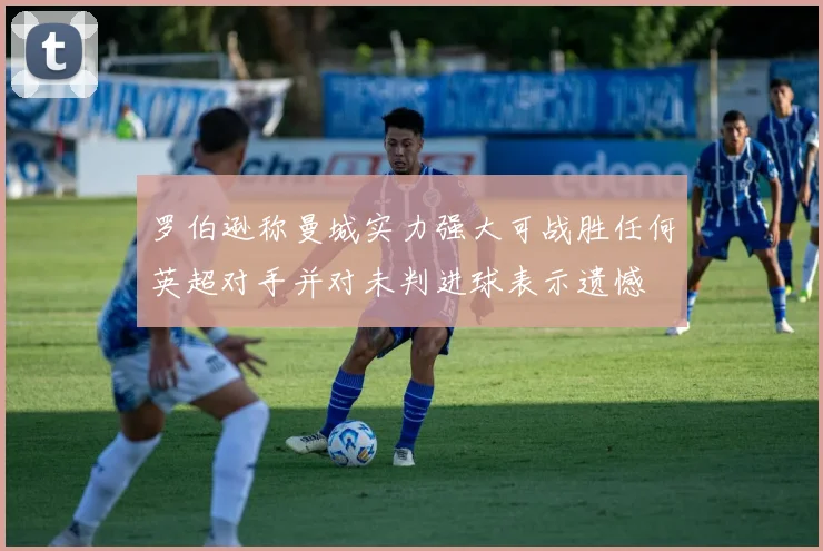 罗伯逊称曼城实力强大可战胜任何英超对手并对未判进球表示遗憾