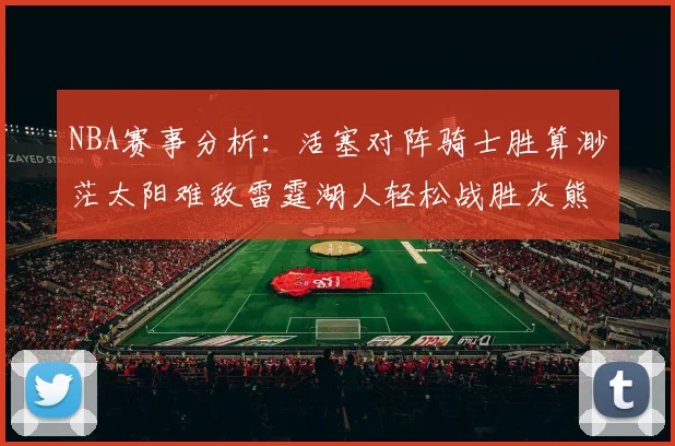 NBA赛事分析：活塞对阵骑士胜算渺茫太阳难敌雷霆湖人轻松战胜灰熊