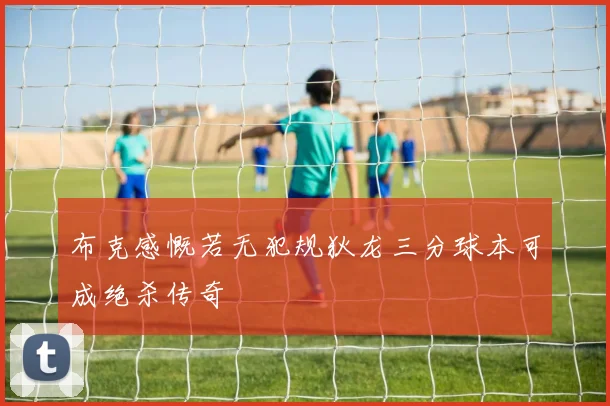 布克感慨若无犯规狄龙三分球本可成绝杀传奇