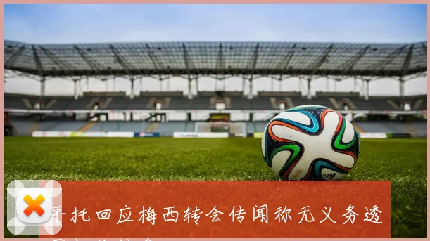 平托回应梅西转会传闻称无义务透露相关信息