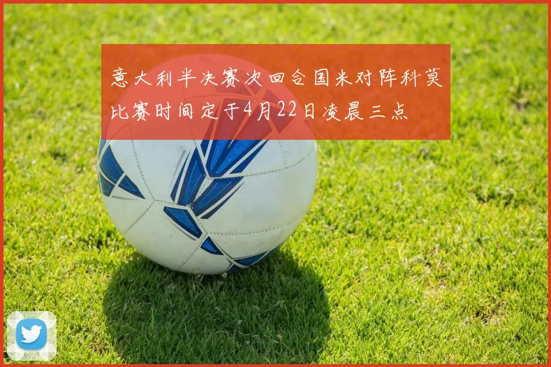意大利半决赛次回合国米对阵科莫比赛时间定于4月22日凌晨三点