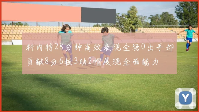 科内特28分钟高效表现全场0出手却贡献8分6板3助2帽展现全面能力