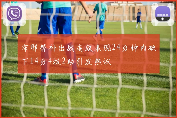 布耶替补出战高效表现24分钟内砍下14分4板2助引发热议