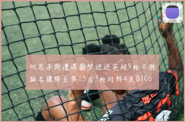 伯恩茅斯遭遇噩梦连连英超9轮不胜排名骤降至第15后5轮对阵4支BIG6球队