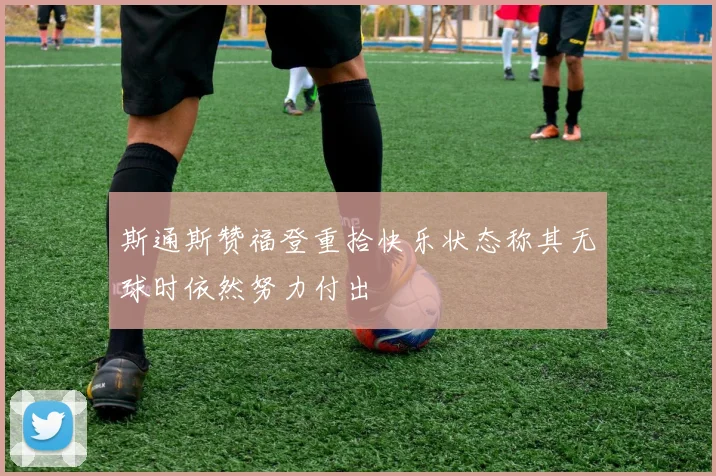 斯通斯赞福登重拾快乐状态称其无球时依然努力付出