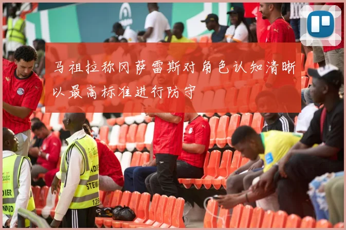 马祖拉称冈萨雷斯对角色认知清晰以最高标准进行防守