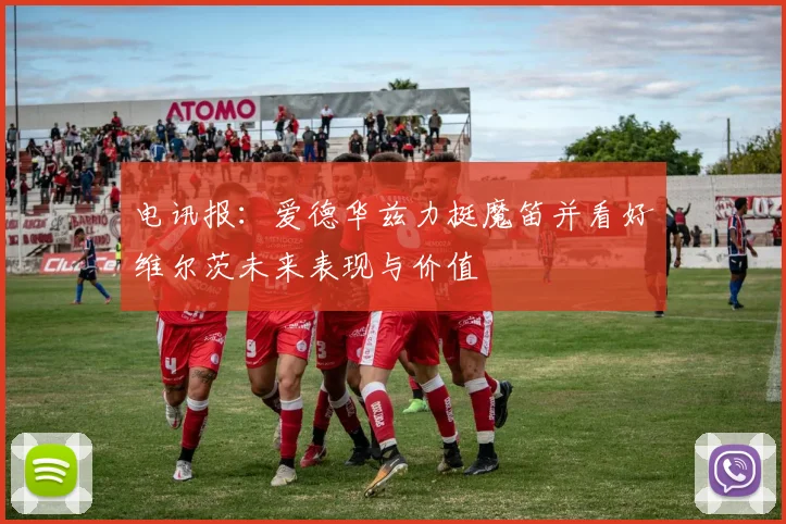 电讯报：爱德华兹力挺魔笛并看好维尔茨未来表现与价值