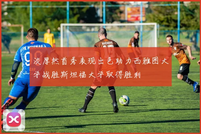 淡厚然首秀表现出色助力西雅图大学战胜斯坦福大学取得胜利