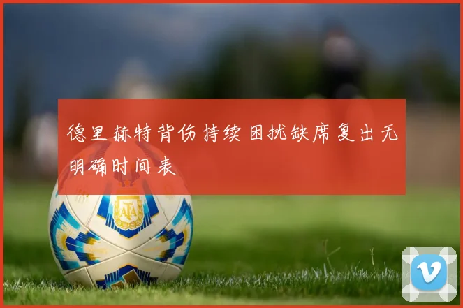 德里赫特背伤持续困扰缺席复出无明确时间表