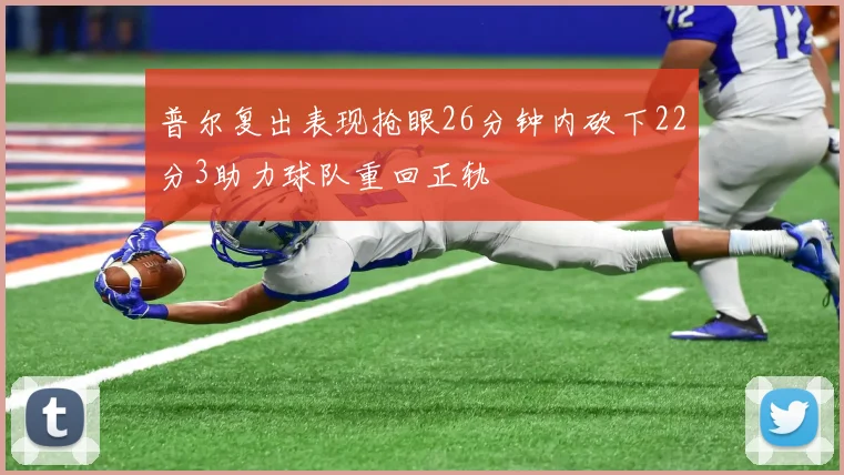 普尔复出表现抢眼26分钟内砍下22分3助力球队重回正轨