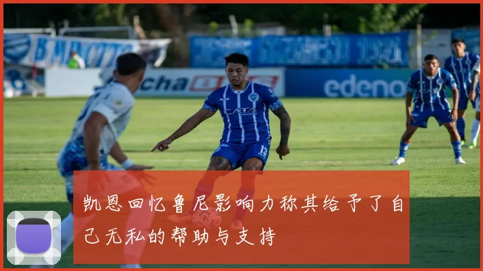 凯恩回忆鲁尼影响力称其给予了自己无私的帮助与支持