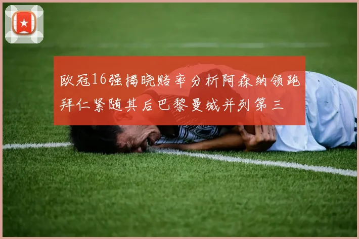 欧冠16强揭晓赔率分析阿森纳领跑拜仁紧随其后巴黎曼城并列第三