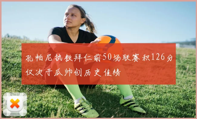 孔帕尼执教拜仁前50场联赛积126分仅次于瓜帅创历史佳绩