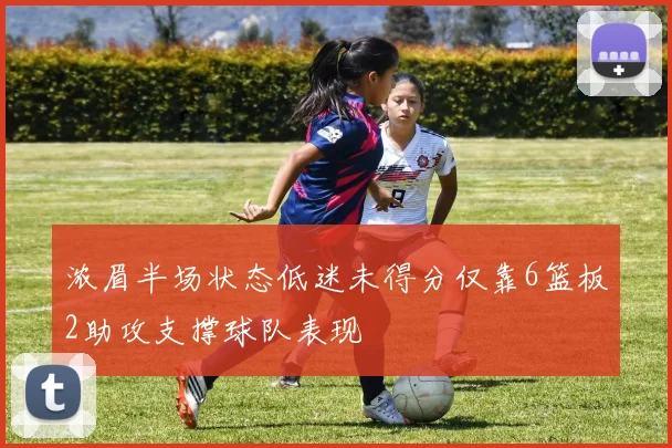 浓眉半场状态低迷未得分仅靠6篮板2助攻支撑球队表现