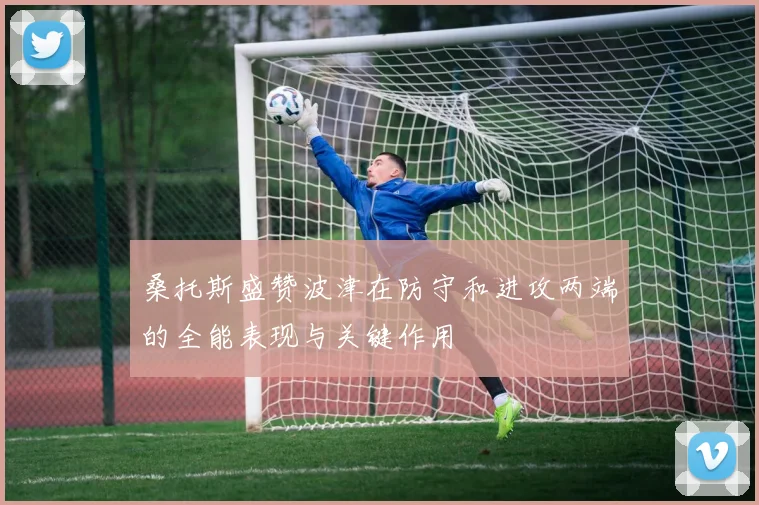 桑托斯盛赞波津在防守和进攻两端的全能表现与关键作用