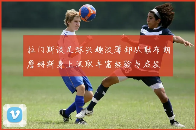 拉门斯谈足球兴趣淡薄却从勒布朗詹姆斯身上汲取丰富经验与启发