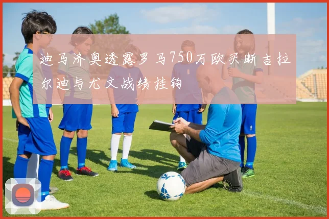 迪马济奥透露罗马750万欧买断吉拉尔迪与尤文战绩挂钩