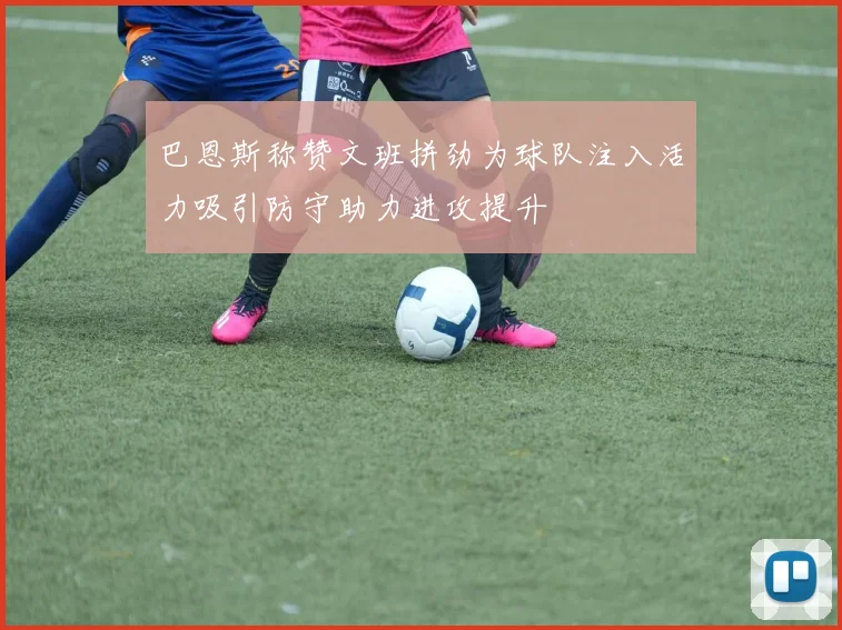 巴恩斯称赞文班拼劲为球队注入活力吸引防守助力进攻提升