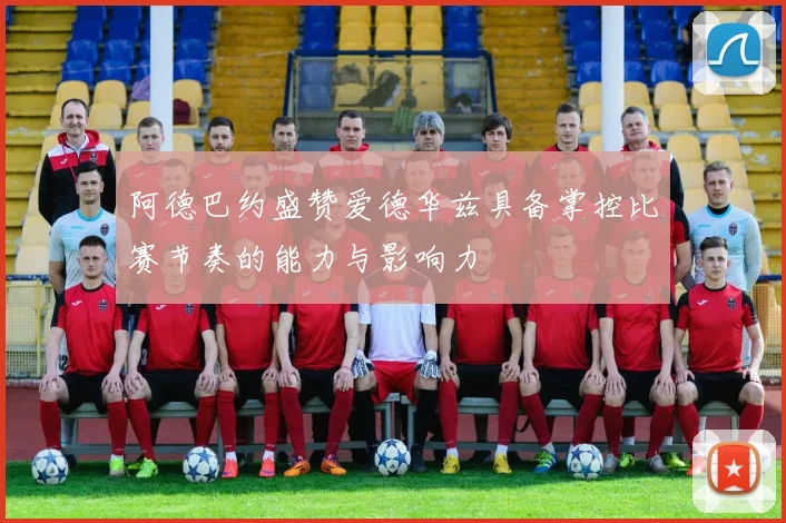 阿德巴约盛赞爱德华兹具备掌控比赛节奏的能力与影响力