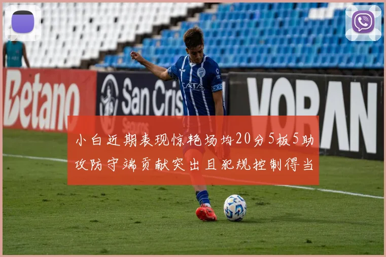 小白近期表现惊艳场均20分5板5助攻防守端贡献突出且犯规控制得当