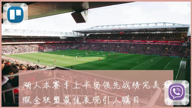 湖人本赛季上半场领先战绩完美无瑕全联盟最佳表现引人瞩目