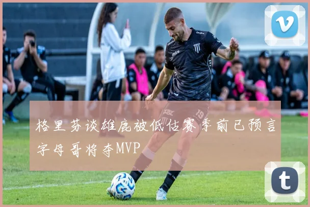 格里芬谈雄鹿被低估赛季前已预言字母哥将夺MVP