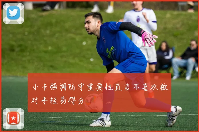 小卡强调防守重要性直言不喜欢被对手轻易得分