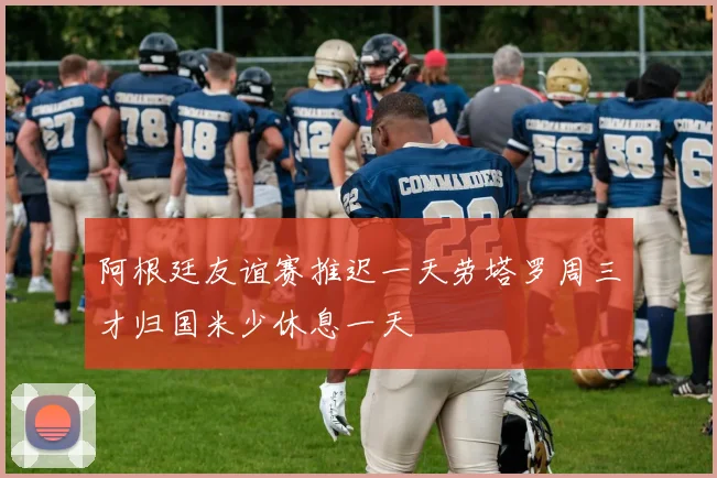 阿根廷友谊赛推迟一天劳塔罗周三才归国米少休息一天