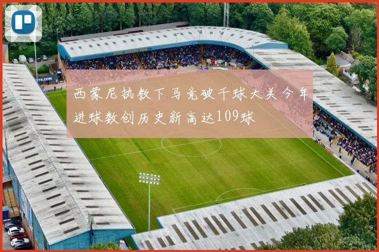 西蒙尼执教下马竞破千球大关今年进球数创历史新高达109球