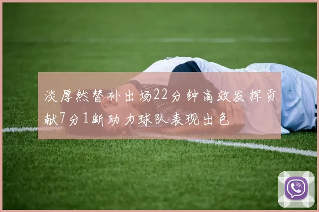 淡厚然替补出场22分钟高效发挥贡献7分1断助力球队表现出色
