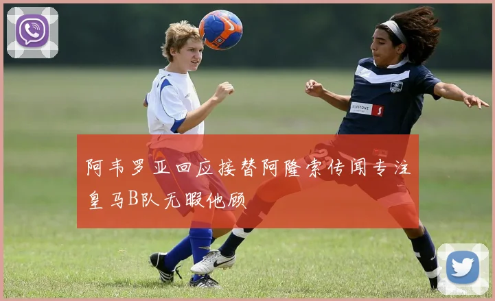 阿韦罗亚回应接替阿隆索传闻专注皇马B队无暇他顾
