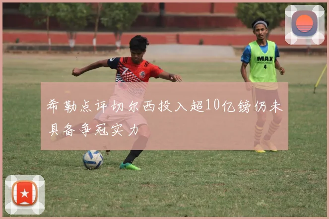 希勒点评切尔西投入超10亿镑仍未具备争冠实力