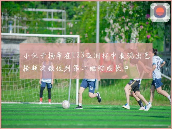 小伙子杨希在U23亚洲杯中表现出色抢断次数位列第二继续成长中