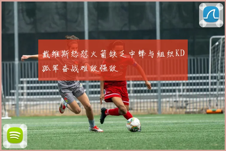 戴维斯怒怼火箭缺乏中锋与组织KD孤军奋战难敌强敌