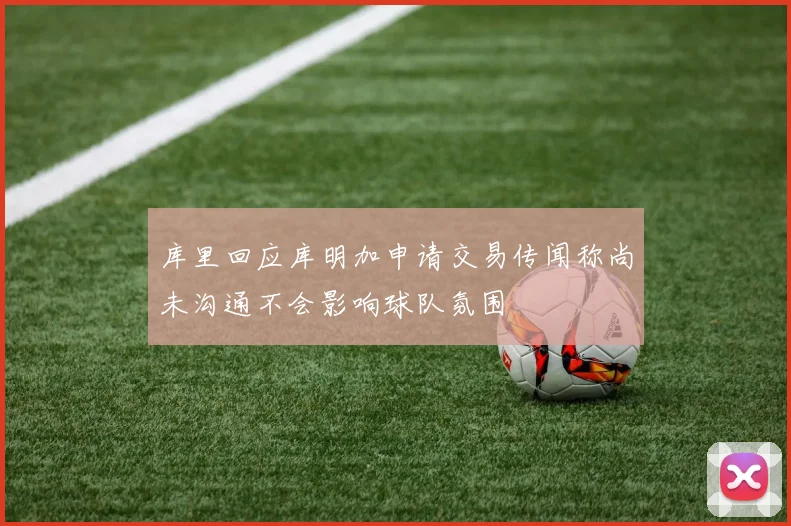 库里回应库明加申请交易传闻称尚未沟通不会影响球队氛围