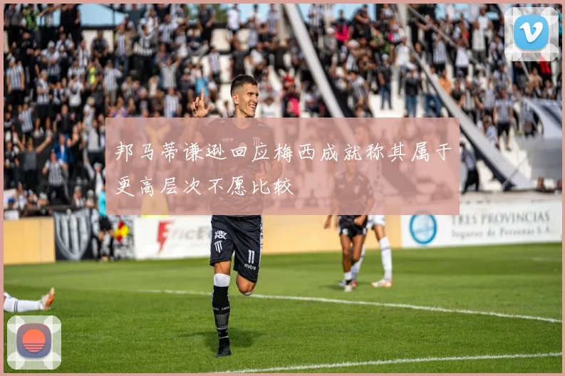 邦马蒂谦逊回应梅西成就称其属于更高层次不愿比较