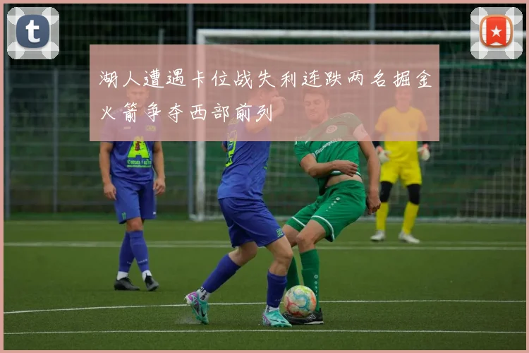 湖人遭遇卡位战失利连跌两名掘金火箭争夺西部前列