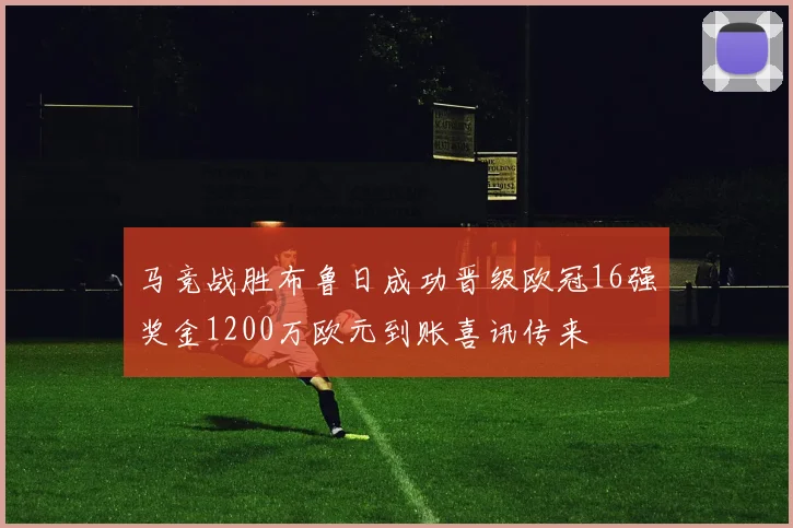 马竞战胜布鲁日成功晋级欧冠16强奖金1200万欧元到账喜讯传来