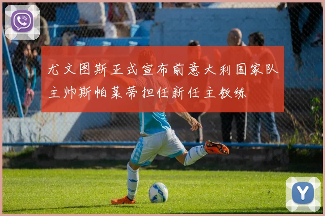 尤文图斯正式宣布前意大利国家队主帅斯帕莱蒂担任新任主教练