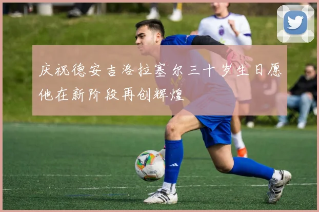 庆祝德安吉洛拉塞尔三十岁生日愿他在新阶段再创辉煌