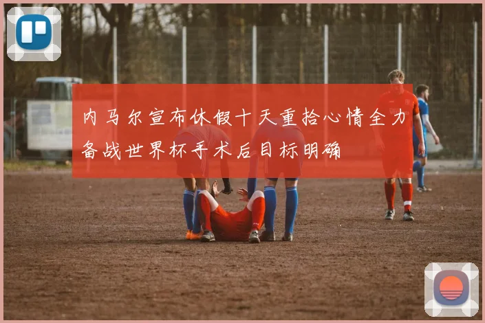 内马尔宣布休假十天重拾心情全力备战世界杯手术后目标明确